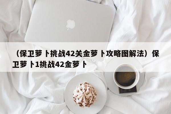 （保卫萝卜挑战42关金萝卜攻略图解法）保卫萝卜1挑战42金萝卜
