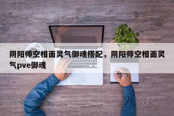 阴阳师空相面灵气御魂搭配，阴阳师空相面灵气pve御魂