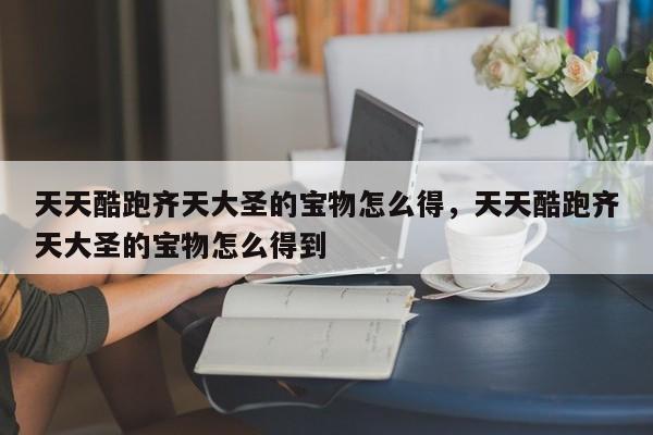 天天酷跑齐天大圣的宝物怎么得，天天酷跑齐天大圣的宝物怎么得到