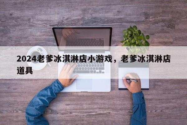 2024老爹冰淇淋店小游戏，老爹冰淇淋店道具