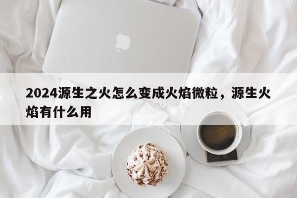2024源生之火怎么变成火焰微粒，源生火焰有什么用