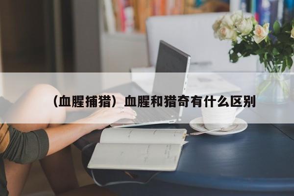 （血腥捕猎）血腥和猎奇有什么区别