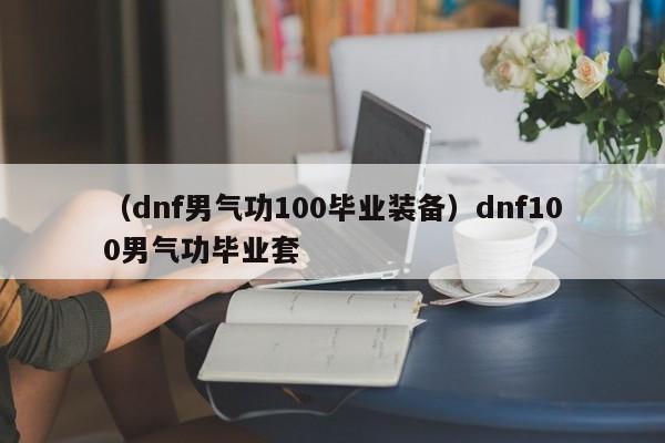（dnf男气功100毕业装备）dnf100男气功毕业套