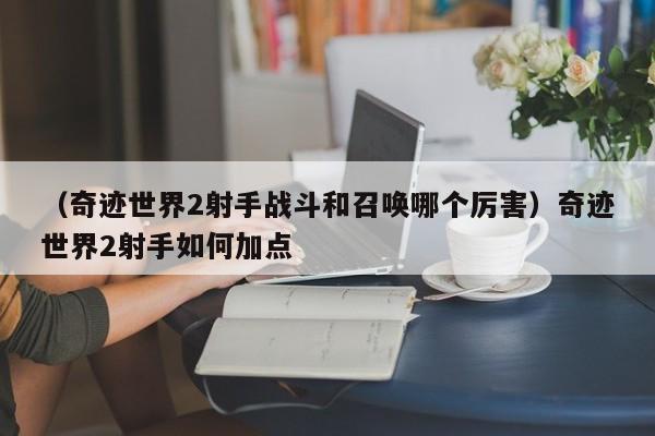 （奇迹世界2射手战斗和召唤哪个厉害）奇迹世界2射手如何加点