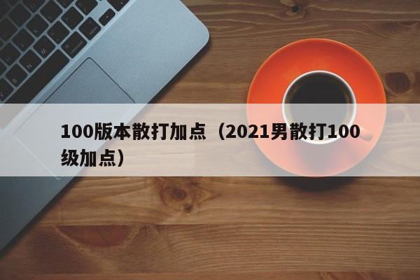 100版本散打加点（2021男散打100级加点）