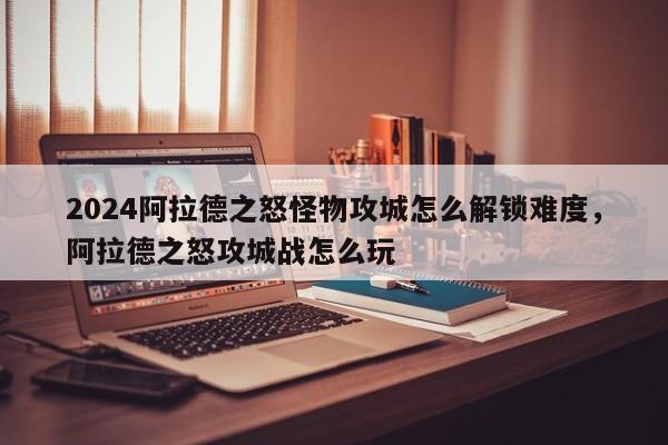 2024阿拉德之怒怪物攻城怎么解锁难度，阿拉德之怒攻城战怎么玩