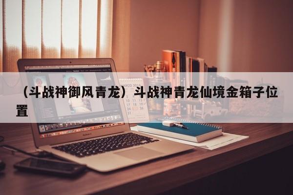 （斗战神御风青龙）斗战神青龙仙境金箱子位置