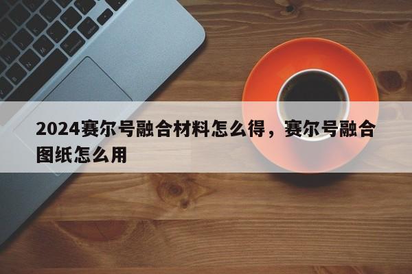 2024赛尔号融合材料怎么得，赛尔号融合图纸怎么用