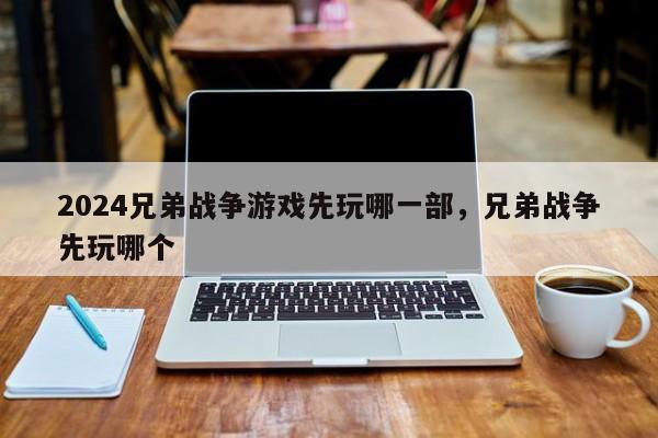 2024兄弟战争游戏先玩哪一部，兄弟战争先玩哪个