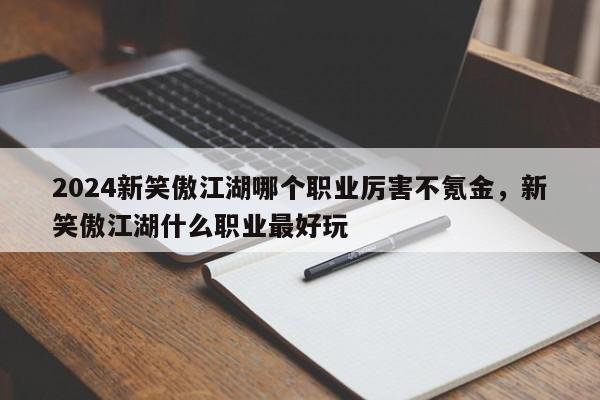 2024新笑傲江湖哪个职业厉害不氪金，新笑傲江湖什么职业最好玩