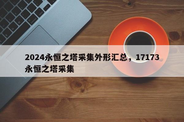 2024永恒之塔采集外形汇总，17173永恒之塔采集