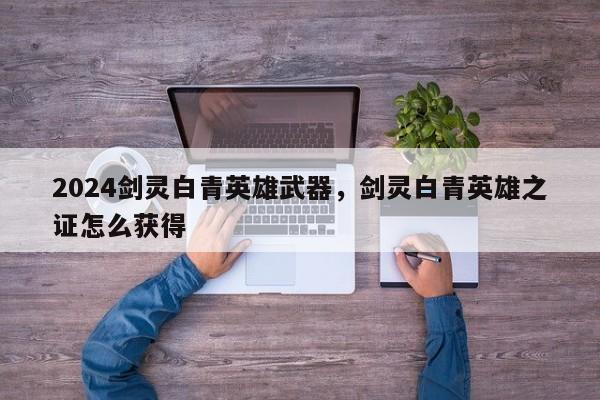 2024剑灵白青英雄武器，剑灵白青英雄之证怎么获得