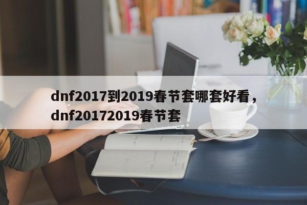 dnf2017到2019春节套哪套好看，dnf20172019春节套