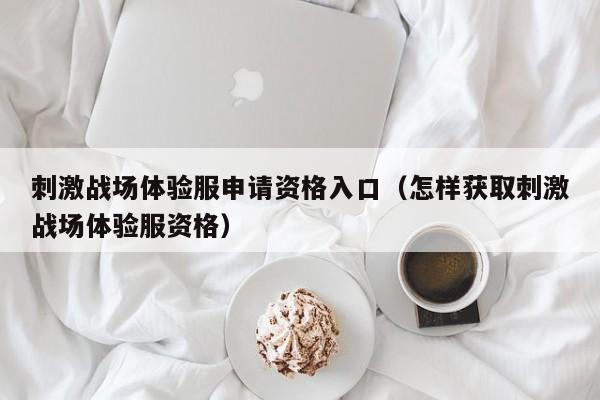 刺激战场体验服申请资格入口（怎样获取刺激战场体验服资格）