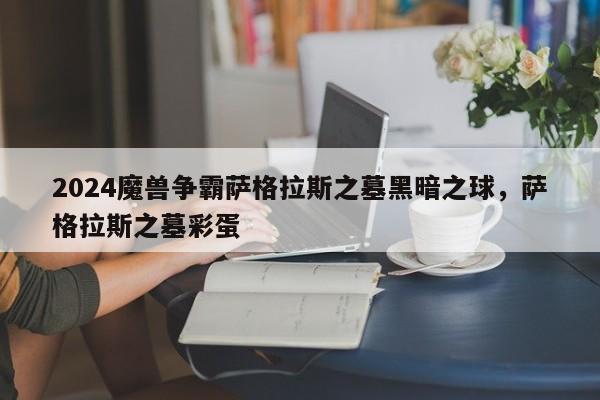 2024魔兽争霸萨格拉斯之墓黑暗之球，萨格拉斯之墓彩蛋