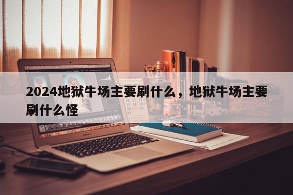 2024地狱牛场主要刷什么，地狱牛场主要刷什么怪