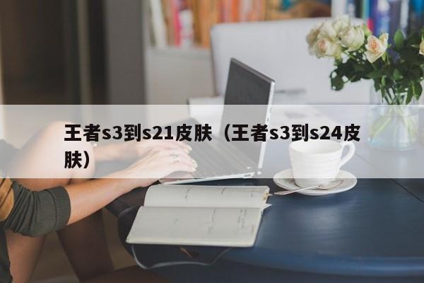 王者s3到s21皮肤（王者s3到s24皮肤）