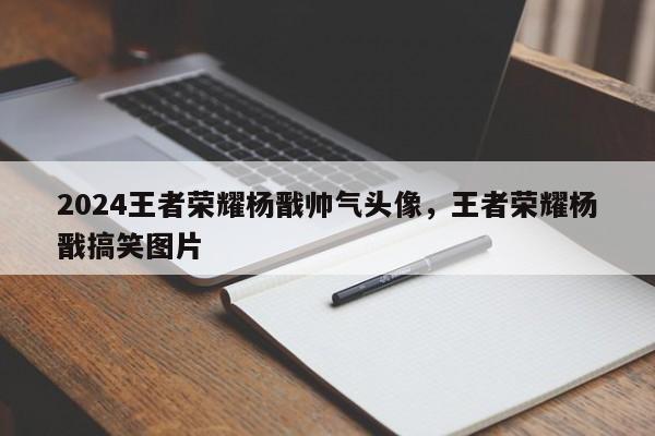 2024王者荣耀杨戬帅气头像，王者荣耀杨戬搞笑图片