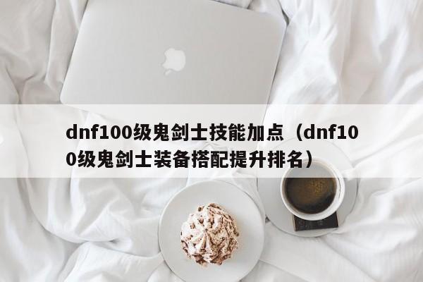 dnf100级鬼剑士技能加点（dnf100级鬼剑士装备搭配提升排名）