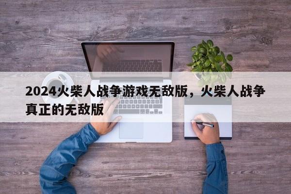 2024火柴人战争游戏无敌版，火柴人战争真正的无敌版