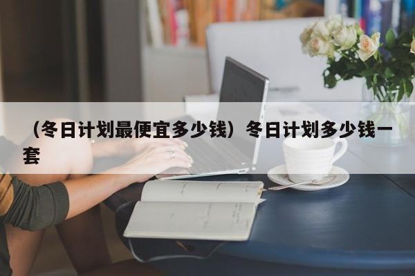 （冬日计划最便宜多少钱）冬日计划多少钱一套