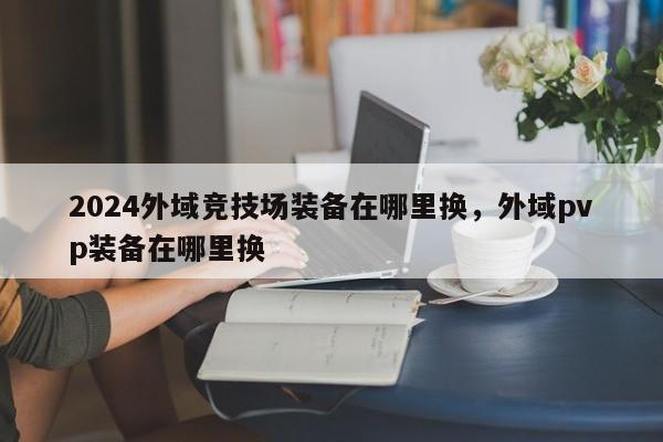 2024外域竞技场装备在哪里换，外域pvp装备在哪里换
