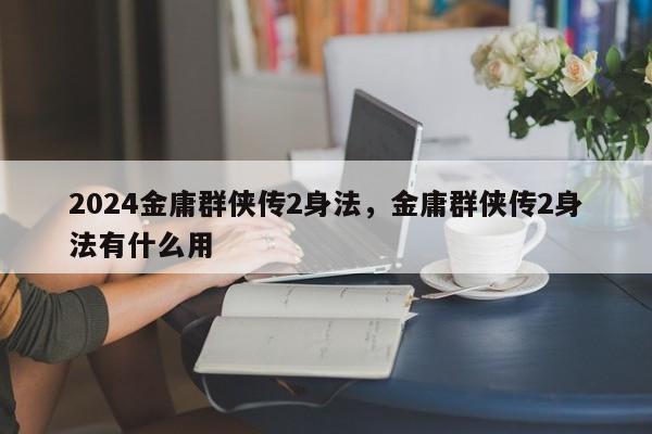 2024金庸群侠传2身法，金庸群侠传2身法有什么用