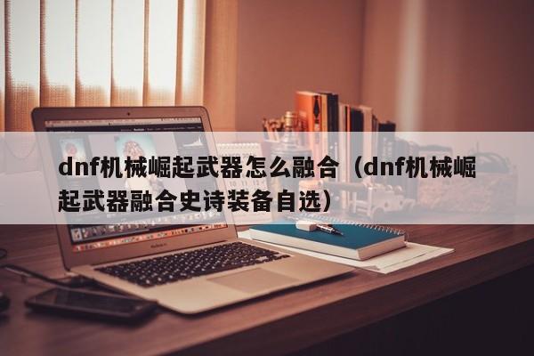 dnf机械崛起武器怎么融合（dnf机械崛起武器融合史诗装备自选）