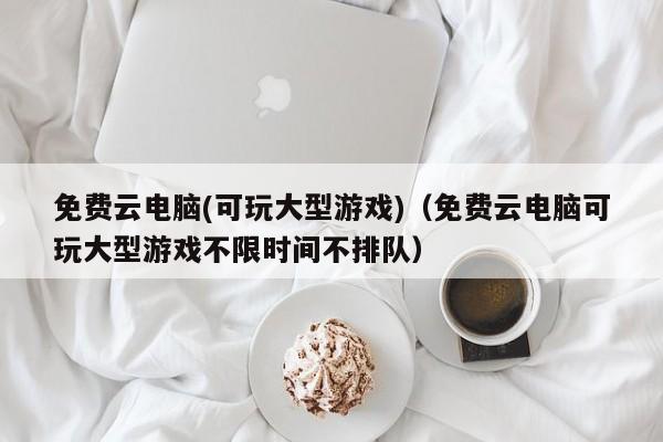 免费云电脑(可玩大型游戏)（免费云电脑可玩大型游戏不限时间不排队）