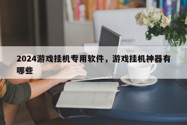2024游戏挂机专用软件，游戏挂机神器有哪些