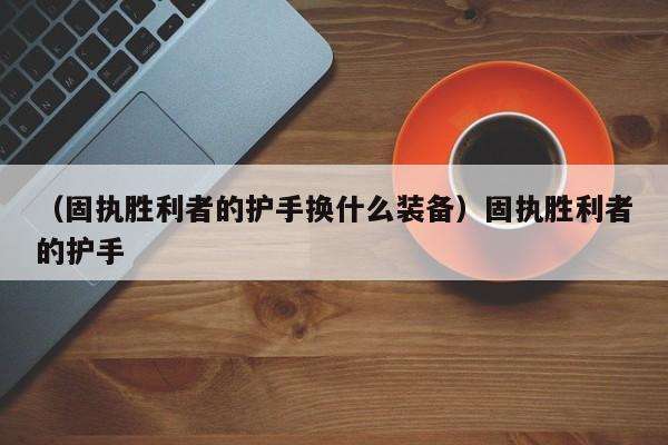 （固执胜利者的护手换什么装备）固执胜利者的护手
