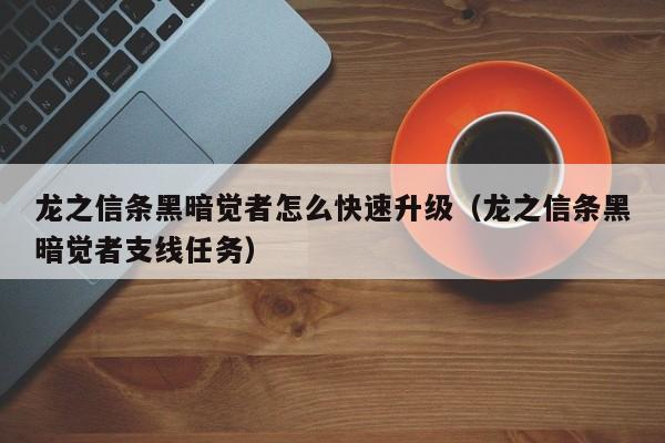 龙之信条黑暗觉者怎么快速升级（龙之信条黑暗觉者支线任务）