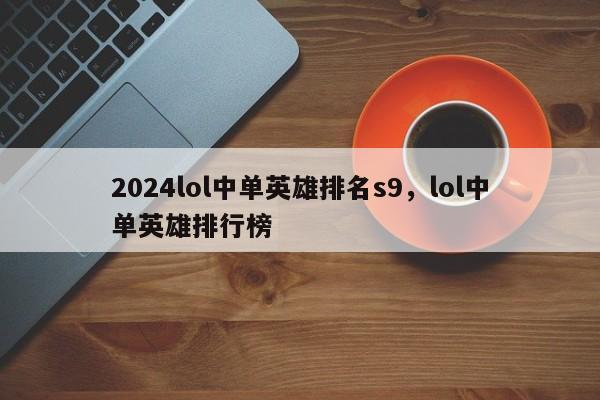 2024lol中单英雄排名s9，lol中单英雄排行榜