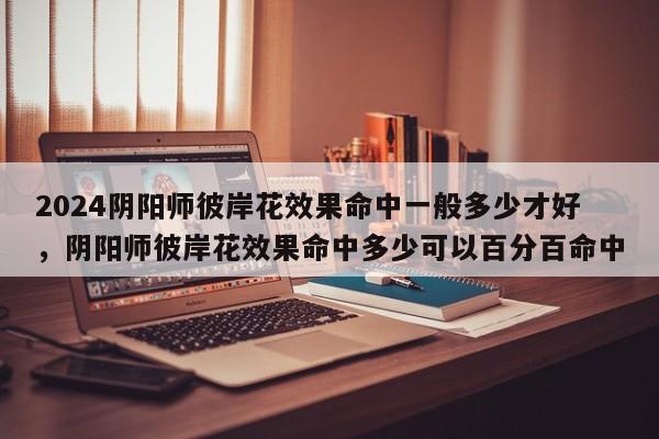 2024阴阳师彼岸花效果命中一般多少才好，阴阳师彼岸花效果命中多少可以百分百命中