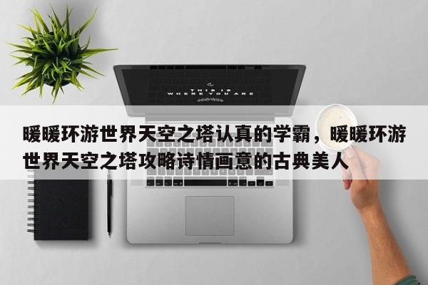 暖暖环游世界天空之塔认真的学霸，暖暖环游世界天空之塔攻略诗情画意的古典美人