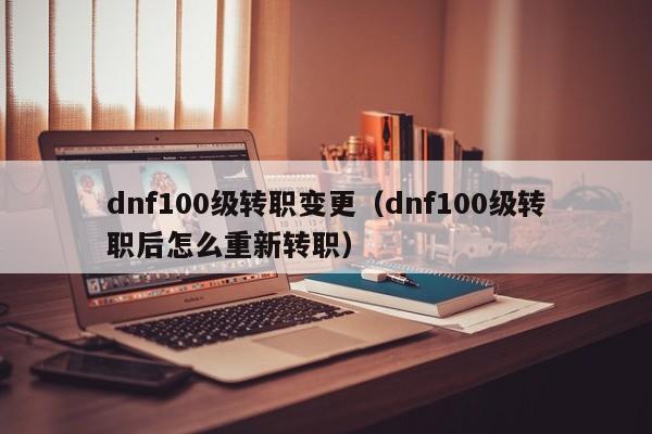 dnf100级转职变更（dnf100级转职后怎么重新转职）