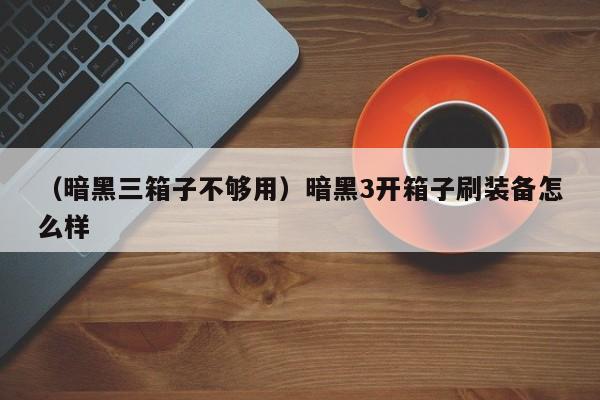 （暗黑三箱子不够用）暗黑3开箱子刷装备怎么样