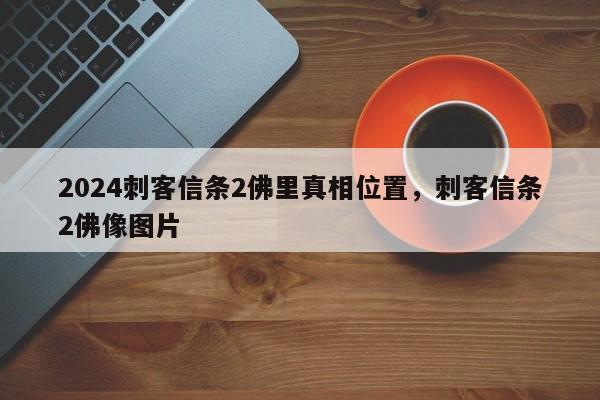 2024刺客信条2佛里真相位置，刺客信条2佛像图片