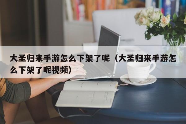 大圣归来手游怎么下架了呢（大圣归来手游怎么下架了呢视频）