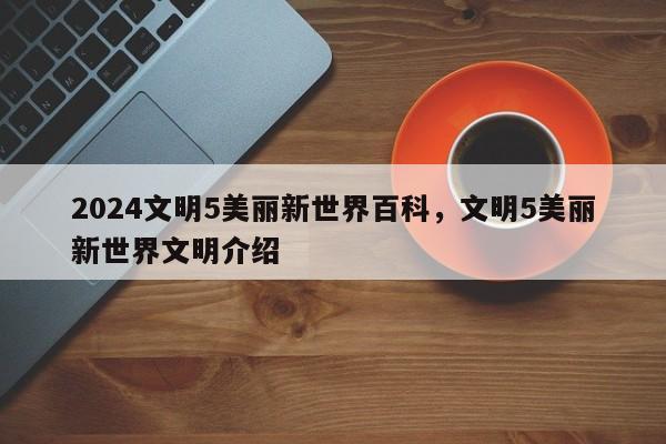 2024文明5美丽新世界百科，文明5美丽新世界文明介绍