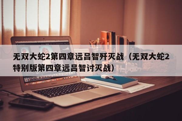 无双大蛇2第四章远吕智歼灭战（无双大蛇2特别版第四章远吕智讨灭战）
