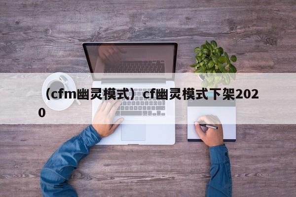 （cfm幽灵模式）cf幽灵模式下架2020