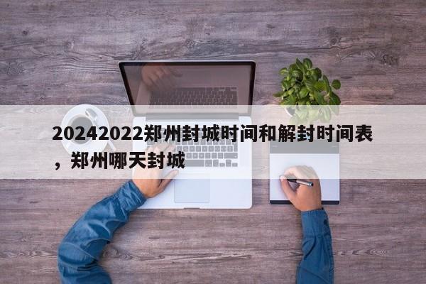 20242022郑州封城时间和解封时间表，郑州哪天封城