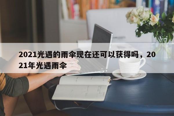 2021光遇的雨伞现在还可以获得吗，2021年光遇雨伞