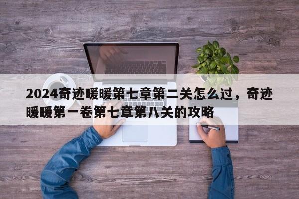 2024奇迹暖暖第七章第二关怎么过，奇迹暖暖第一卷第七章第八关的攻略