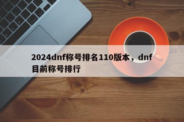 2024dnf称号排名110版本，dnf目前称号排行