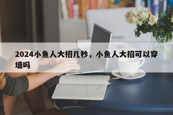 2024小鱼人大招几秒，小鱼人大招可以穿墙吗