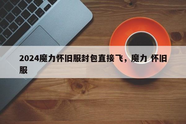 2024魔力怀旧服封包直接飞，魔力 怀旧服