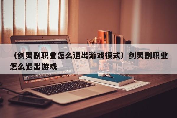 （剑灵副职业怎么退出游戏模式）剑灵副职业怎么退出游戏