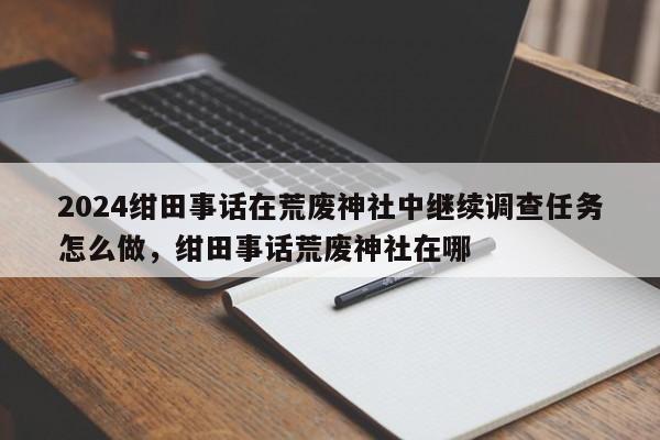 2024绀田事话在荒废神社中继续调查任务怎么做，绀田事话荒废神社在哪